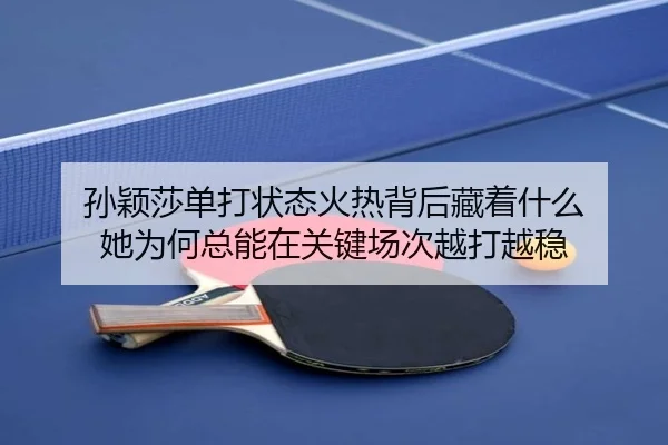 孙颖莎单打状态火热背后藏着什么 她为何总能在关键场次越打越稳
