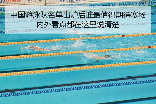 中国游泳队名单出炉后谁最值得期待赛场内外看点都在这里说清楚